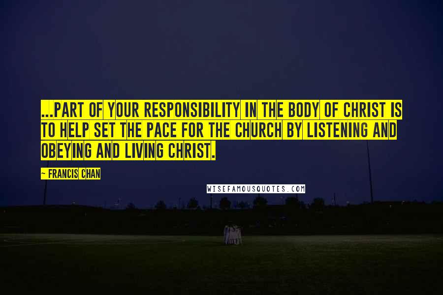 Francis Chan Quotes: ...part of your responsibility in the body of Christ is to help set the pace for the church by listening and obeying and living Christ.