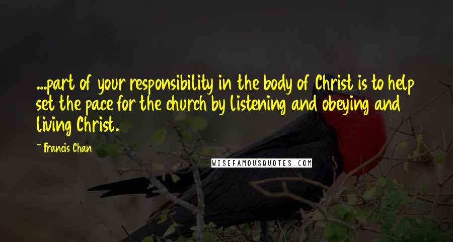 Francis Chan Quotes: ...part of your responsibility in the body of Christ is to help set the pace for the church by listening and obeying and living Christ.