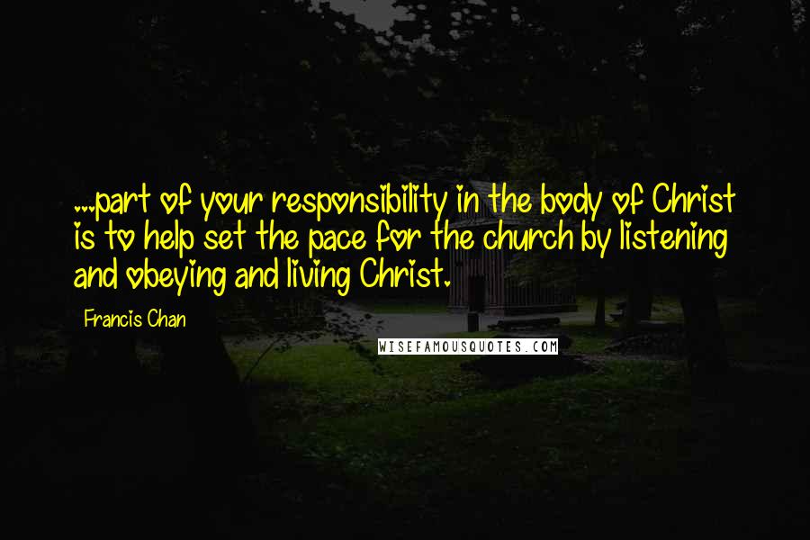 Francis Chan Quotes: ...part of your responsibility in the body of Christ is to help set the pace for the church by listening and obeying and living Christ.