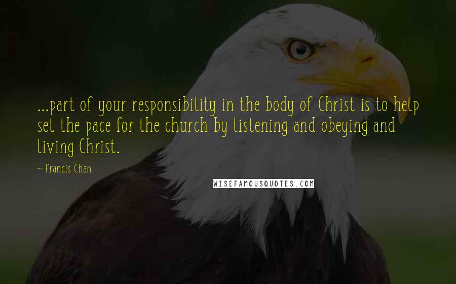 Francis Chan Quotes: ...part of your responsibility in the body of Christ is to help set the pace for the church by listening and obeying and living Christ.