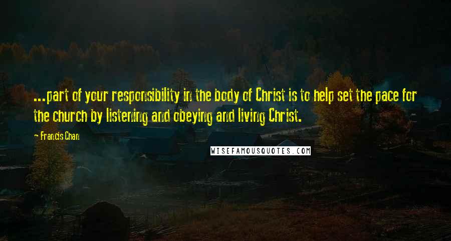 Francis Chan Quotes: ...part of your responsibility in the body of Christ is to help set the pace for the church by listening and obeying and living Christ.