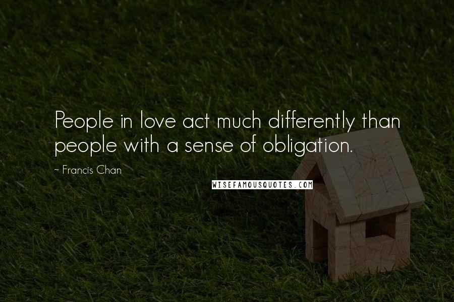 Francis Chan Quotes: People in love act much differently than people with a sense of obligation.