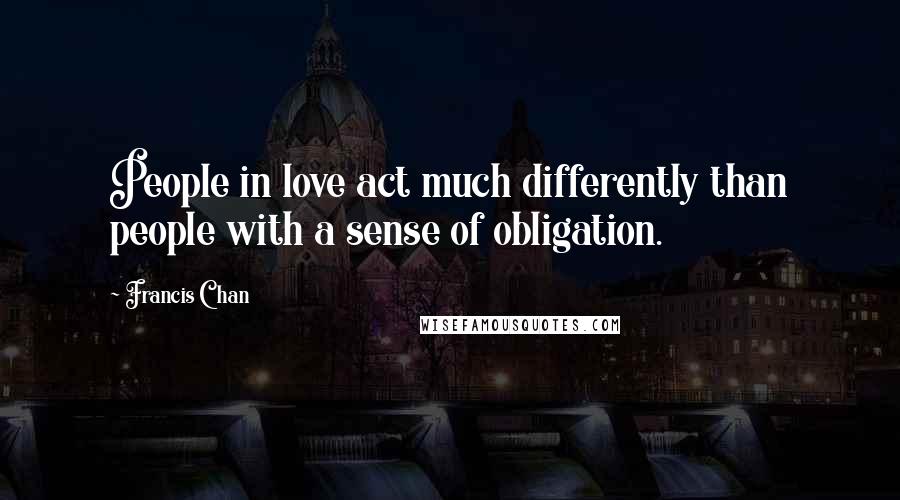 Francis Chan Quotes: People in love act much differently than people with a sense of obligation.