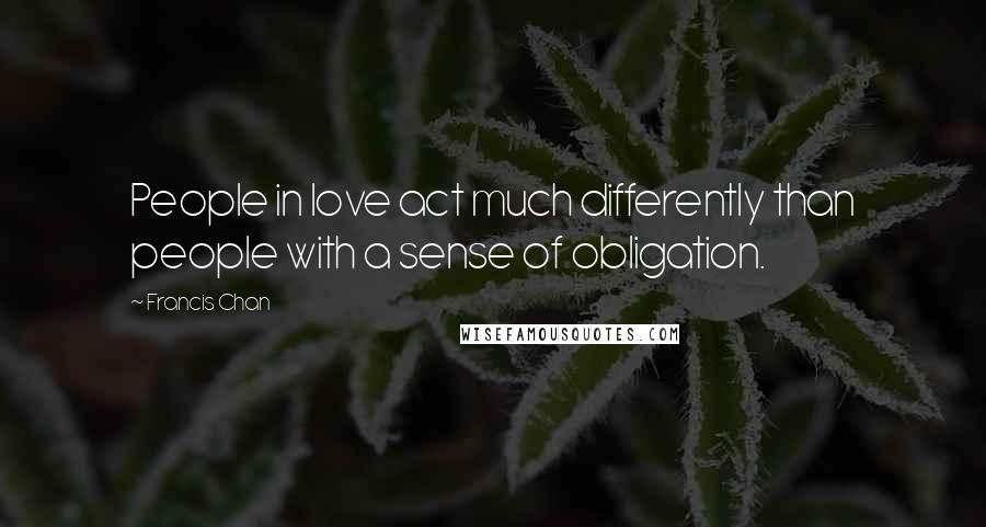 Francis Chan Quotes: People in love act much differently than people with a sense of obligation.