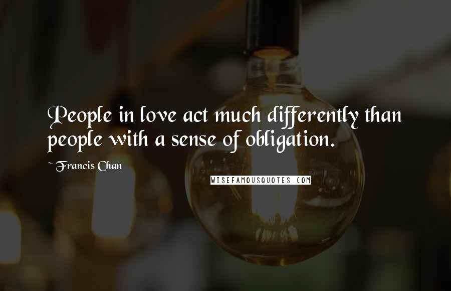 Francis Chan Quotes: People in love act much differently than people with a sense of obligation.