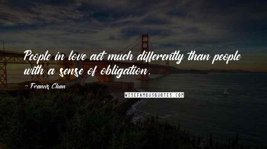 Francis Chan Quotes: People in love act much differently than people with a sense of obligation.