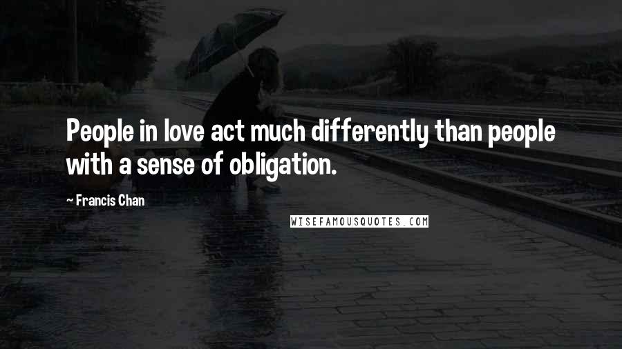 Francis Chan Quotes: People in love act much differently than people with a sense of obligation.