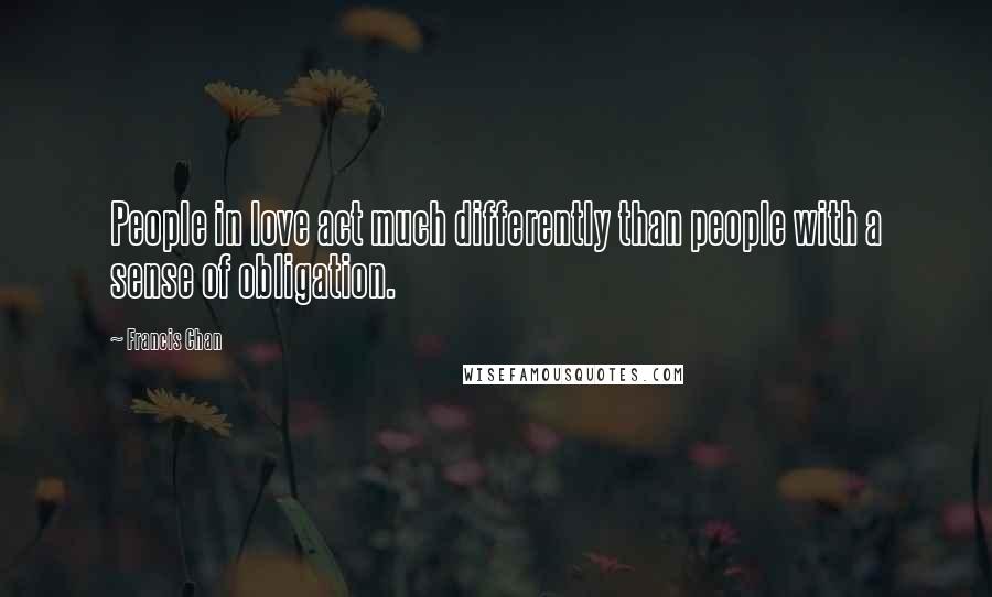 Francis Chan Quotes: People in love act much differently than people with a sense of obligation.