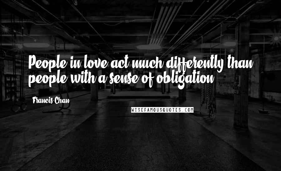Francis Chan Quotes: People in love act much differently than people with a sense of obligation.