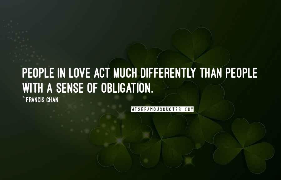 Francis Chan Quotes: People in love act much differently than people with a sense of obligation.