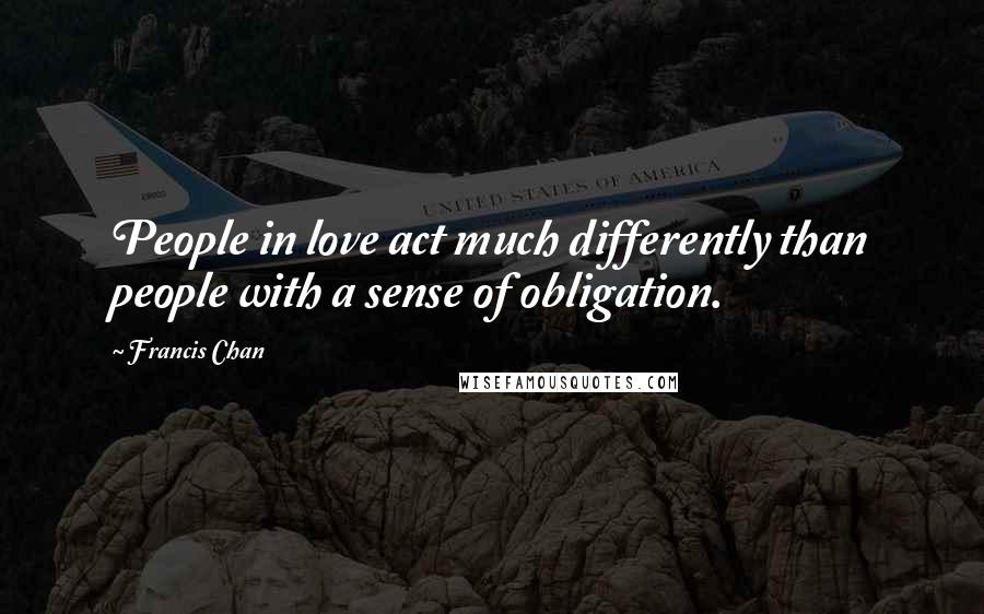 Francis Chan Quotes: People in love act much differently than people with a sense of obligation.