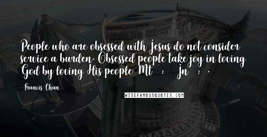 Francis Chan Quotes: People who are obsessed with Jesus do not consider service a burden. Obsessed people take joy in loving God by loving His people (Mt 13:44)(Jn 15:8).