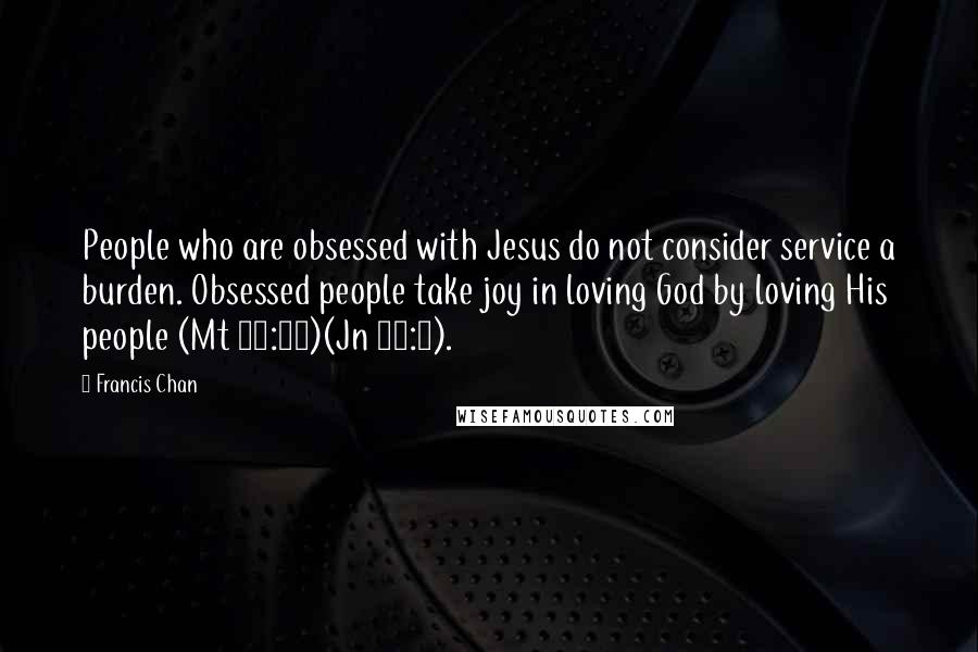 Francis Chan Quotes: People who are obsessed with Jesus do not consider service a burden. Obsessed people take joy in loving God by loving His people (Mt 13:44)(Jn 15:8).