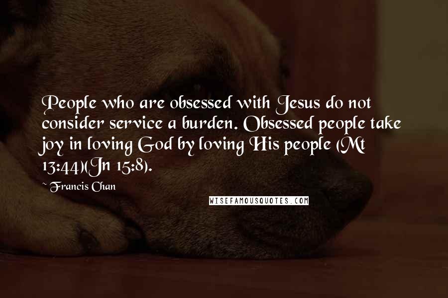 Francis Chan Quotes: People who are obsessed with Jesus do not consider service a burden. Obsessed people take joy in loving God by loving His people (Mt 13:44)(Jn 15:8).
