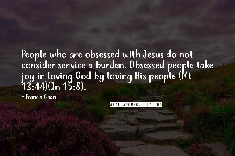 Francis Chan Quotes: People who are obsessed with Jesus do not consider service a burden. Obsessed people take joy in loving God by loving His people (Mt 13:44)(Jn 15:8).