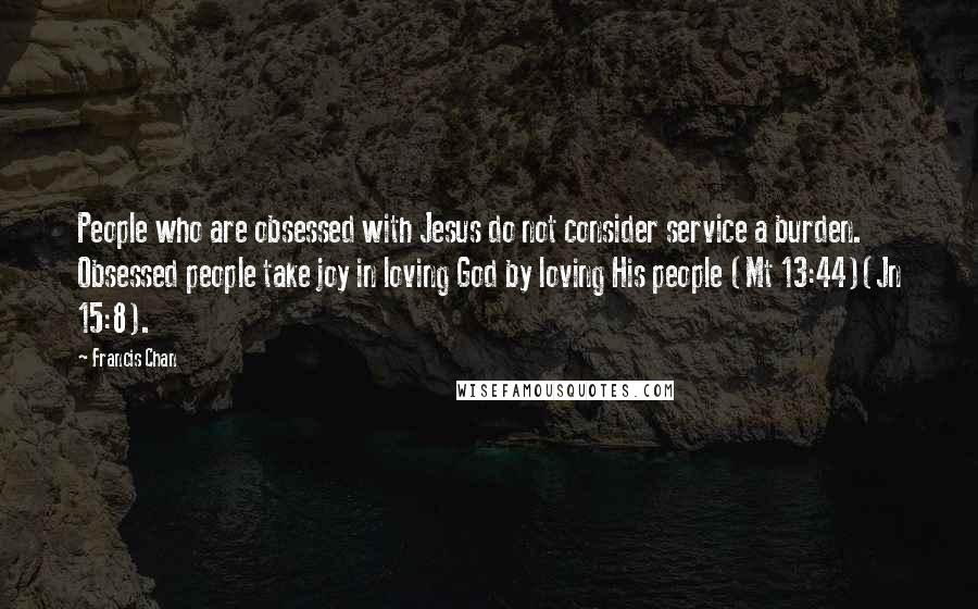 Francis Chan Quotes: People who are obsessed with Jesus do not consider service a burden. Obsessed people take joy in loving God by loving His people (Mt 13:44)(Jn 15:8).