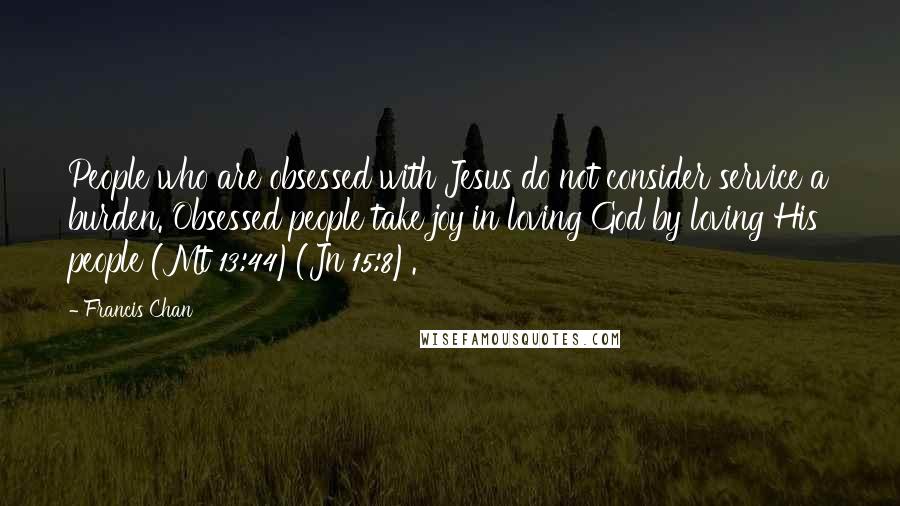 Francis Chan Quotes: People who are obsessed with Jesus do not consider service a burden. Obsessed people take joy in loving God by loving His people (Mt 13:44)(Jn 15:8).