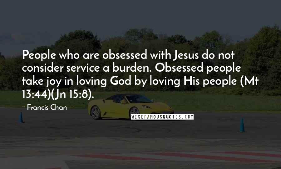 Francis Chan Quotes: People who are obsessed with Jesus do not consider service a burden. Obsessed people take joy in loving God by loving His people (Mt 13:44)(Jn 15:8).