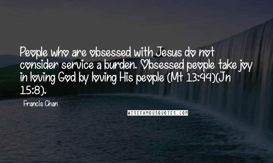 Francis Chan Quotes: People who are obsessed with Jesus do not consider service a burden. Obsessed people take joy in loving God by loving His people (Mt 13:44)(Jn 15:8).