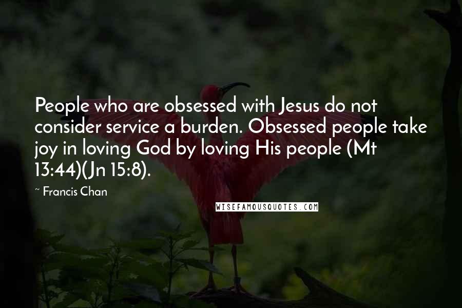 Francis Chan Quotes: People who are obsessed with Jesus do not consider service a burden. Obsessed people take joy in loving God by loving His people (Mt 13:44)(Jn 15:8).