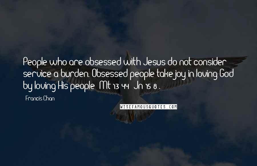 Francis Chan Quotes: People who are obsessed with Jesus do not consider service a burden. Obsessed people take joy in loving God by loving His people (Mt 13:44)(Jn 15:8).