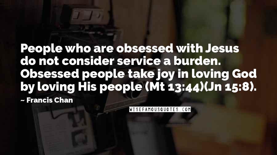 Francis Chan Quotes: People who are obsessed with Jesus do not consider service a burden. Obsessed people take joy in loving God by loving His people (Mt 13:44)(Jn 15:8).