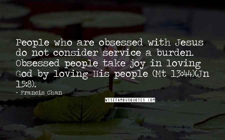 Francis Chan Quotes: People who are obsessed with Jesus do not consider service a burden. Obsessed people take joy in loving God by loving His people (Mt 13:44)(Jn 15:8).