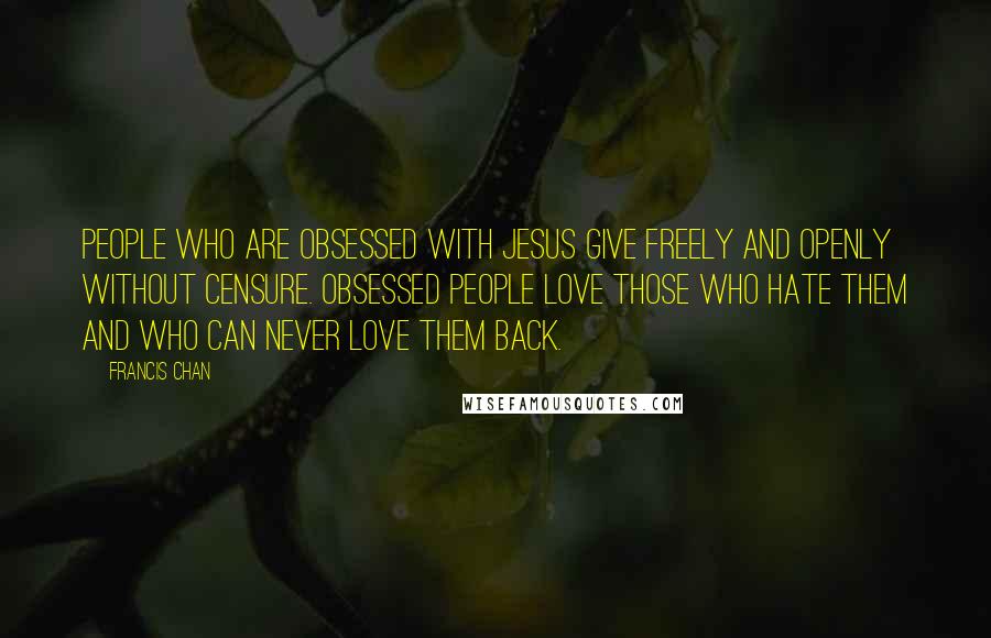 Francis Chan Quotes: People who are obsessed with Jesus give freely and openly without censure. Obsessed people love those who hate them and who can never love them back.