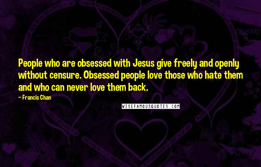 Francis Chan Quotes: People who are obsessed with Jesus give freely and openly without censure. Obsessed people love those who hate them and who can never love them back.