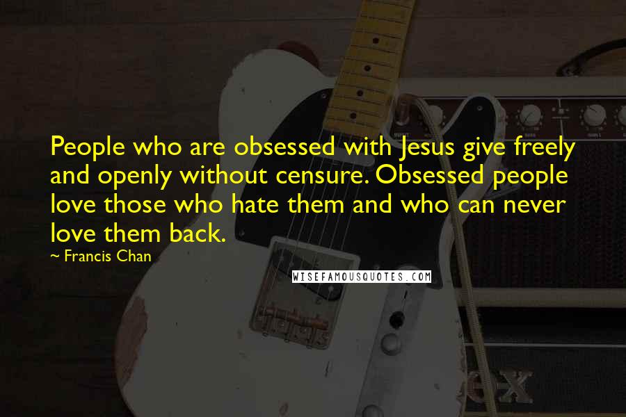 Francis Chan Quotes: People who are obsessed with Jesus give freely and openly without censure. Obsessed people love those who hate them and who can never love them back.