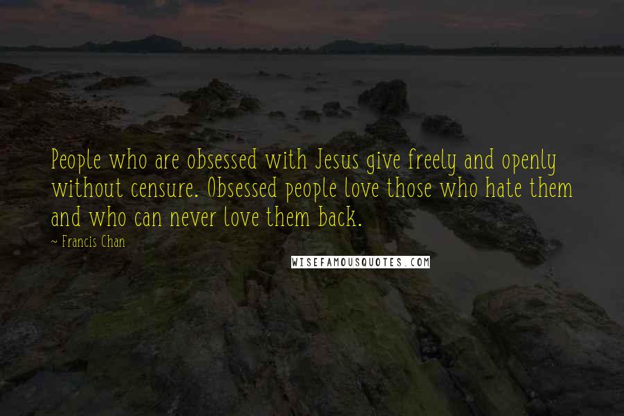 Francis Chan Quotes: People who are obsessed with Jesus give freely and openly without censure. Obsessed people love those who hate them and who can never love them back.