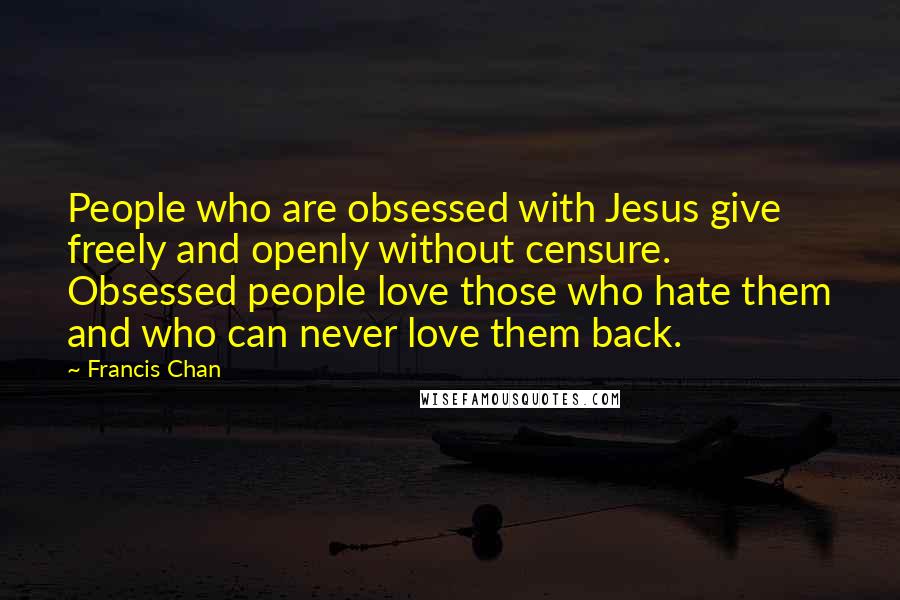 Francis Chan Quotes: People who are obsessed with Jesus give freely and openly without censure. Obsessed people love those who hate them and who can never love them back.