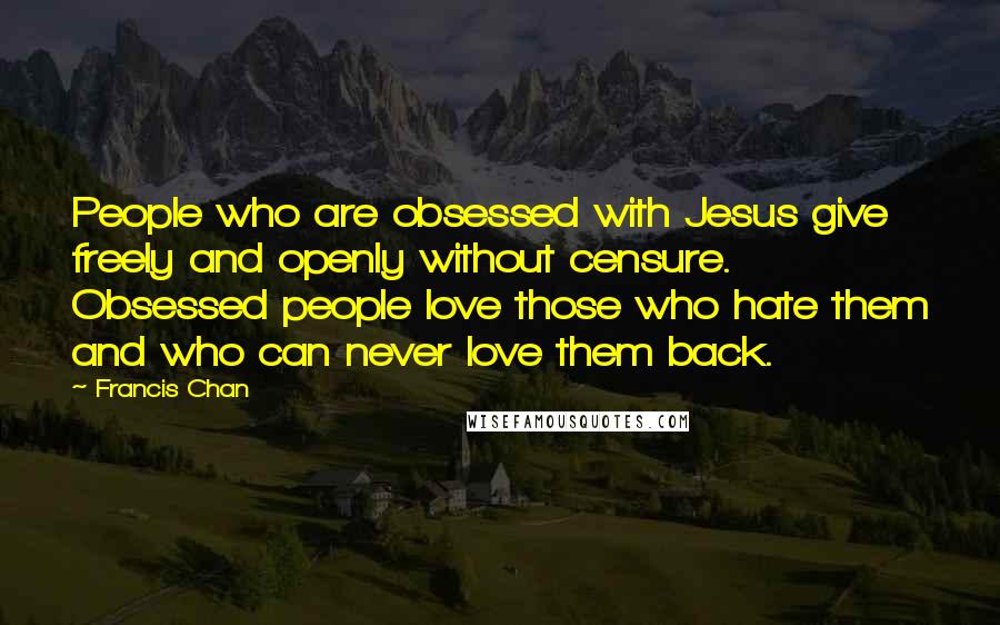 Francis Chan Quotes: People who are obsessed with Jesus give freely and openly without censure. Obsessed people love those who hate them and who can never love them back.