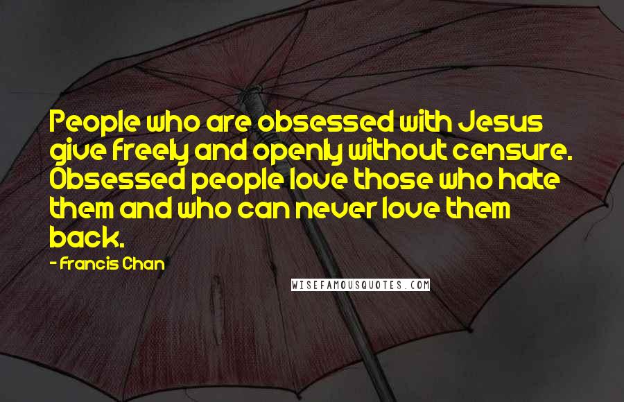 Francis Chan Quotes: People who are obsessed with Jesus give freely and openly without censure. Obsessed people love those who hate them and who can never love them back.