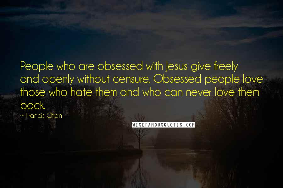 Francis Chan Quotes: People who are obsessed with Jesus give freely and openly without censure. Obsessed people love those who hate them and who can never love them back.