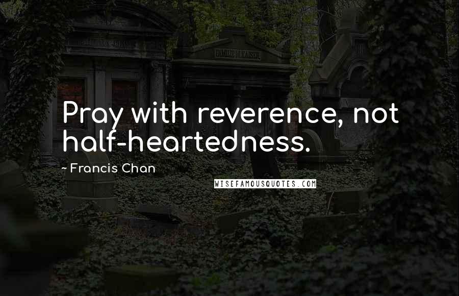 Francis Chan Quotes: Pray with reverence, not half-heartedness.
