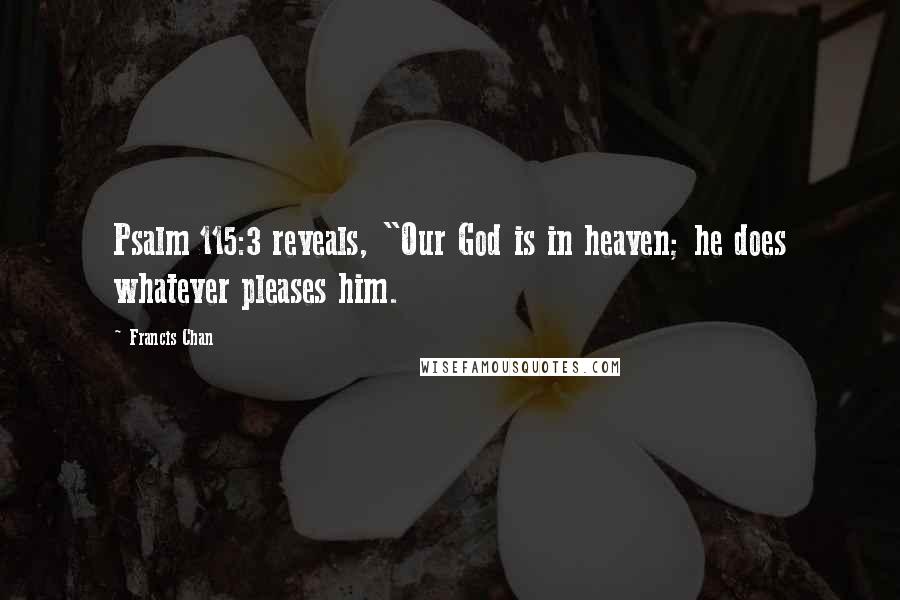 Francis Chan Quotes: Psalm 115:3 reveals, "Our God is in heaven; he does whatever pleases him.