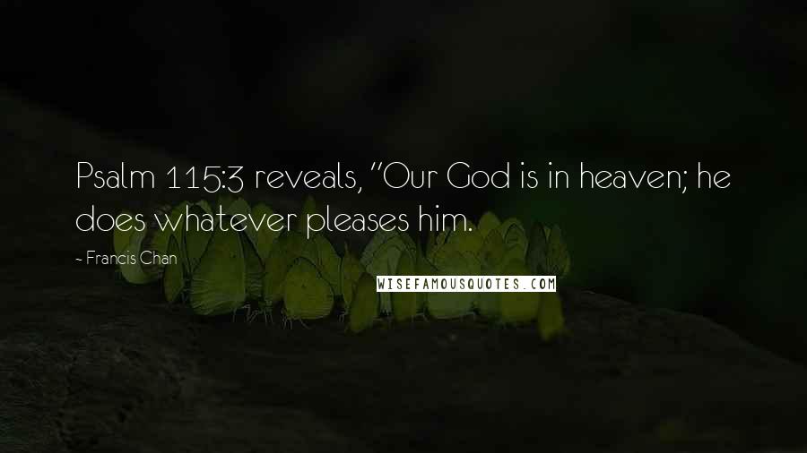 Francis Chan Quotes: Psalm 115:3 reveals, "Our God is in heaven; he does whatever pleases him.