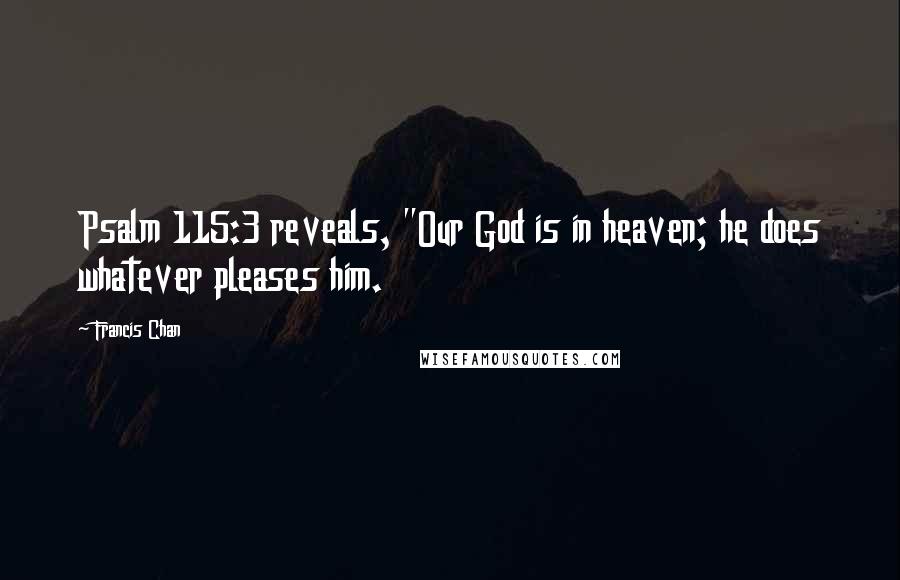 Francis Chan Quotes: Psalm 115:3 reveals, "Our God is in heaven; he does whatever pleases him.