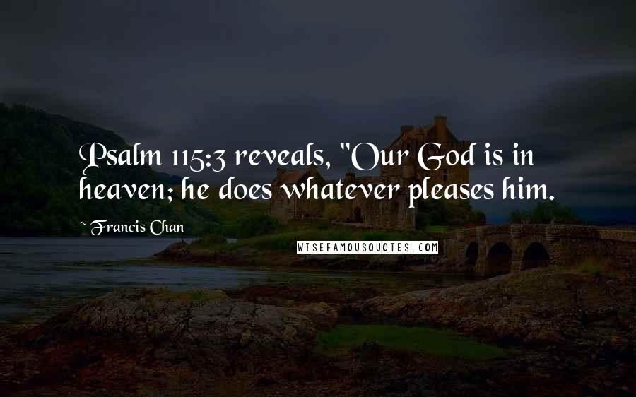 Francis Chan Quotes: Psalm 115:3 reveals, "Our God is in heaven; he does whatever pleases him.