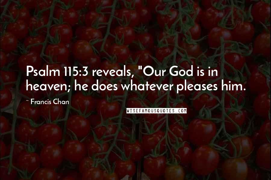 Francis Chan Quotes: Psalm 115:3 reveals, "Our God is in heaven; he does whatever pleases him.