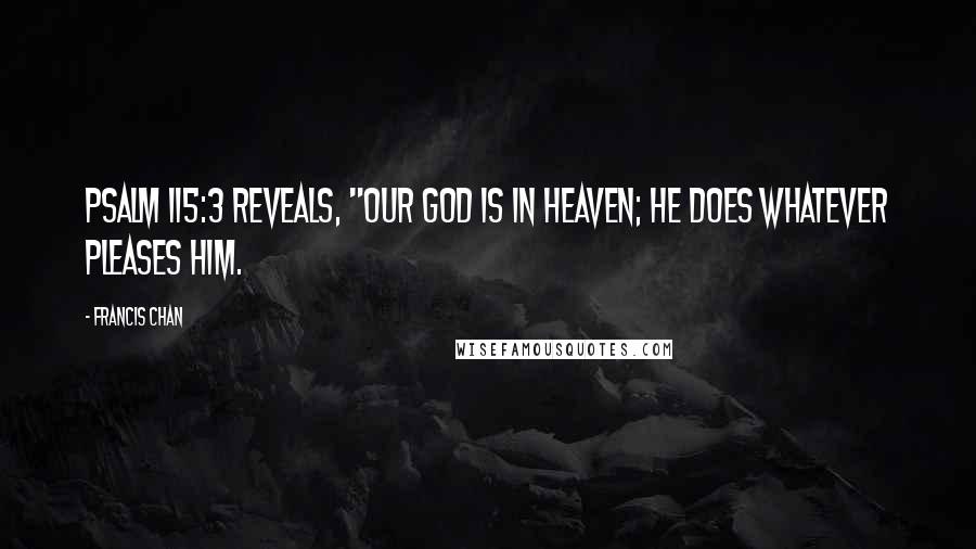 Francis Chan Quotes: Psalm 115:3 reveals, "Our God is in heaven; he does whatever pleases him.