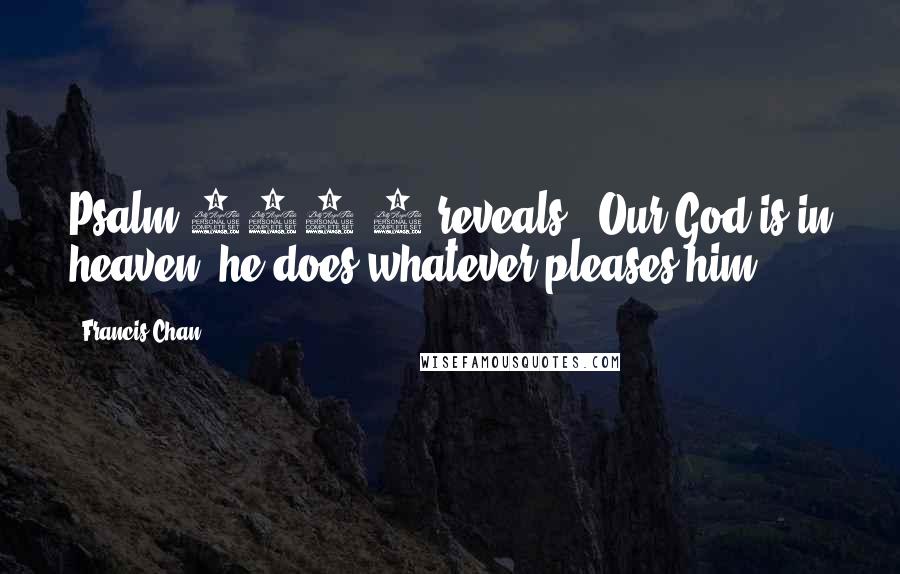 Francis Chan Quotes: Psalm 115:3 reveals, "Our God is in heaven; he does whatever pleases him.