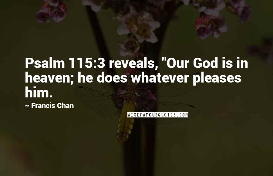 Francis Chan Quotes: Psalm 115:3 reveals, "Our God is in heaven; he does whatever pleases him.