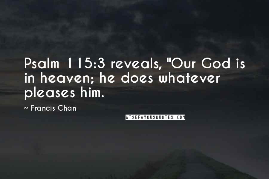 Francis Chan Quotes: Psalm 115:3 reveals, "Our God is in heaven; he does whatever pleases him.