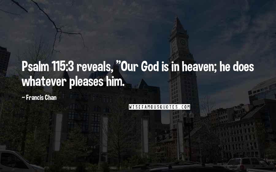 Francis Chan Quotes: Psalm 115:3 reveals, "Our God is in heaven; he does whatever pleases him.