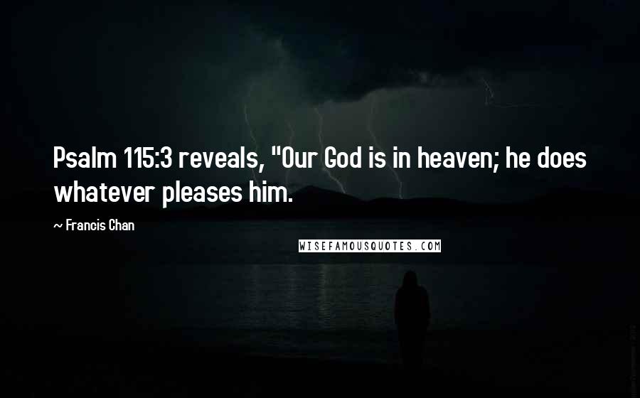 Francis Chan Quotes: Psalm 115:3 reveals, "Our God is in heaven; he does whatever pleases him.