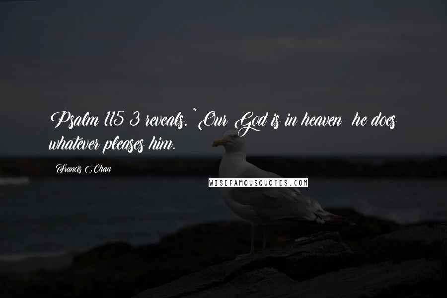 Francis Chan Quotes: Psalm 115:3 reveals, "Our God is in heaven; he does whatever pleases him.