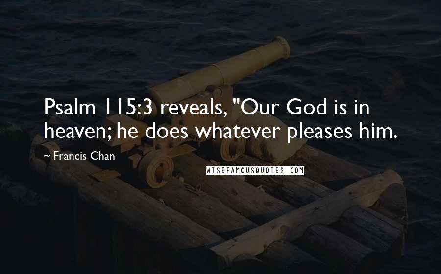 Francis Chan Quotes: Psalm 115:3 reveals, "Our God is in heaven; he does whatever pleases him.