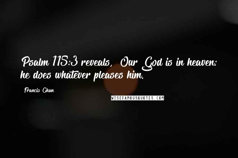 Francis Chan Quotes: Psalm 115:3 reveals, "Our God is in heaven; he does whatever pleases him.